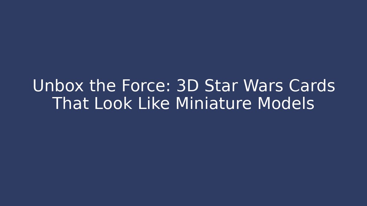 Unbox the Force: 3D Star Wars Cards That Look Like Miniature Models