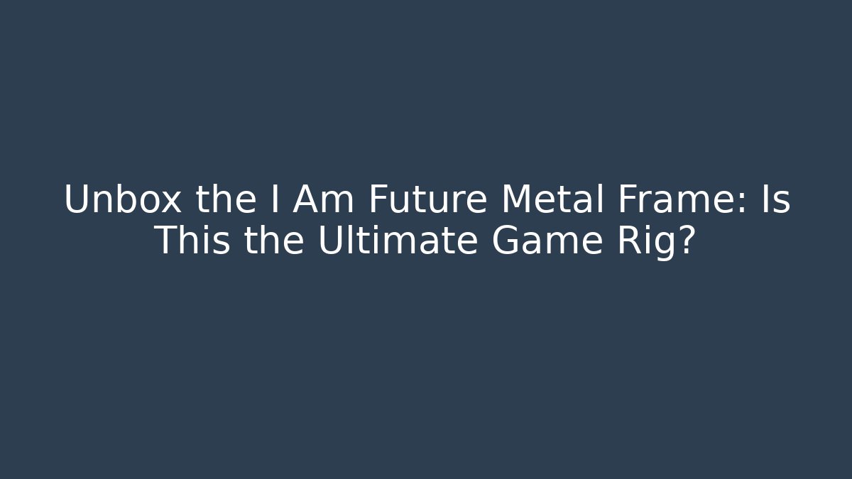 Unbox the I Am Future Metal Frame: Is This the Ultimate Game Rig?