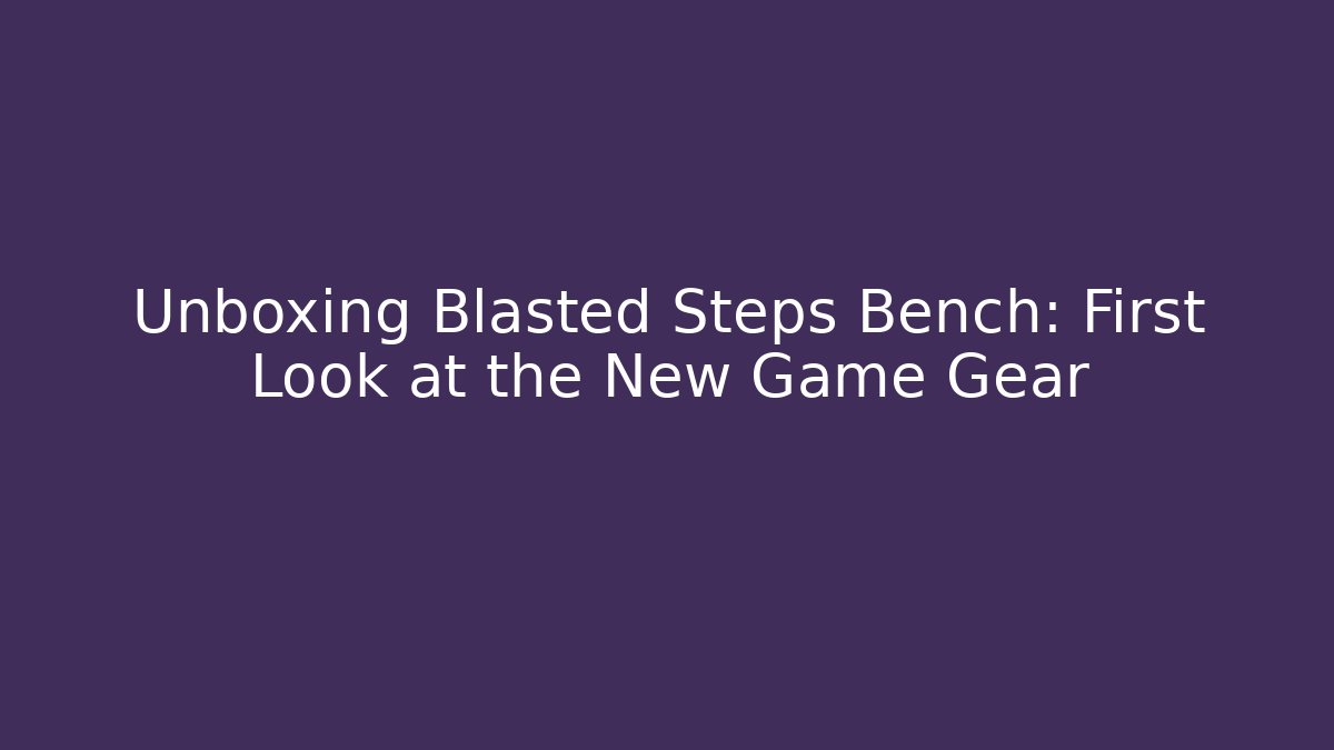 Unboxing Blasted Steps Bench: First Look at the New Game Gear