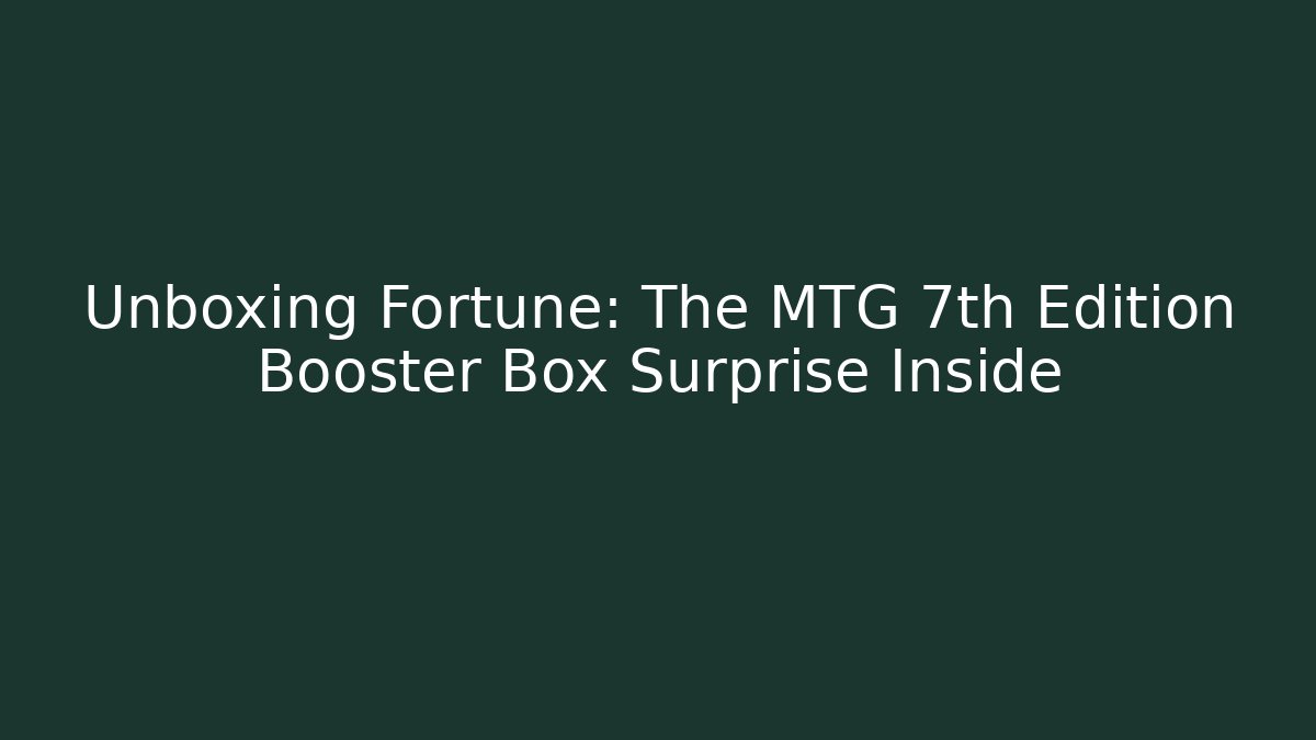 Unboxing Fortune: The MTG 7th Edition Booster Box Surprise Inside