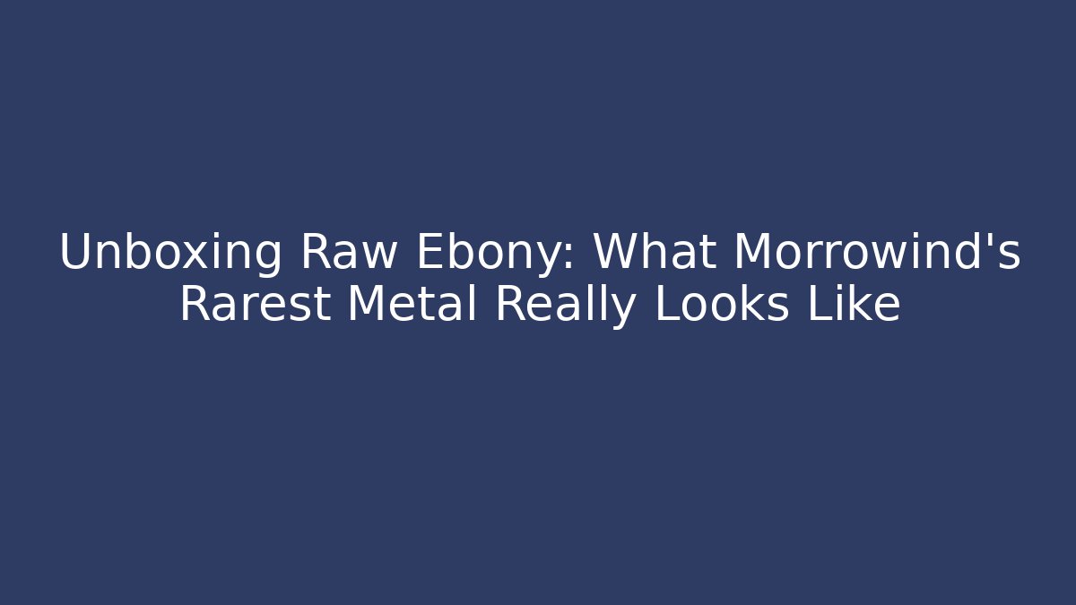 Unboxing Raw Ebony: What Morrowind's Rarest Metal Really Looks Like