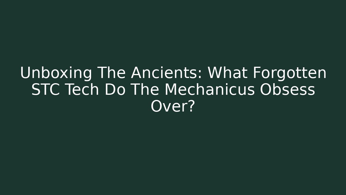 Unboxing The Ancients: What Forgotten STC Tech Do The Mechanicus Obsess Over?