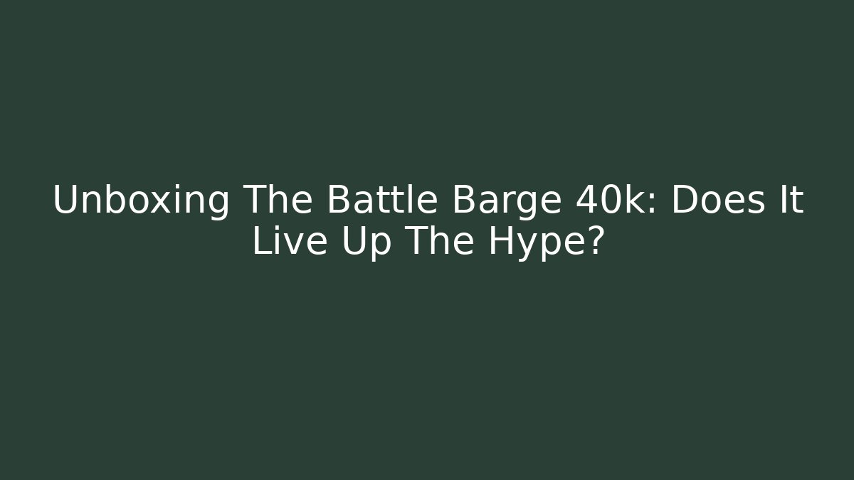 Unboxing The Battle Barge 40k: Does It Live Up The Hype?