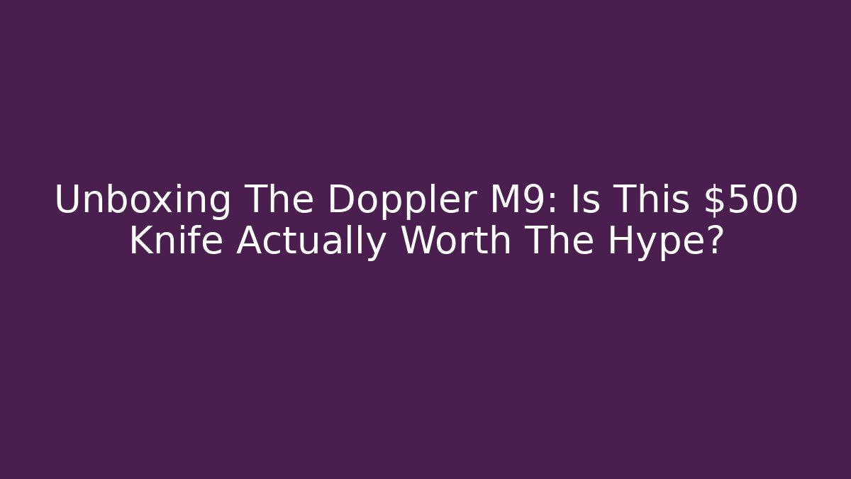 Unboxing The Doppler M9: Is This $500 Knife Actually Worth The Hype?