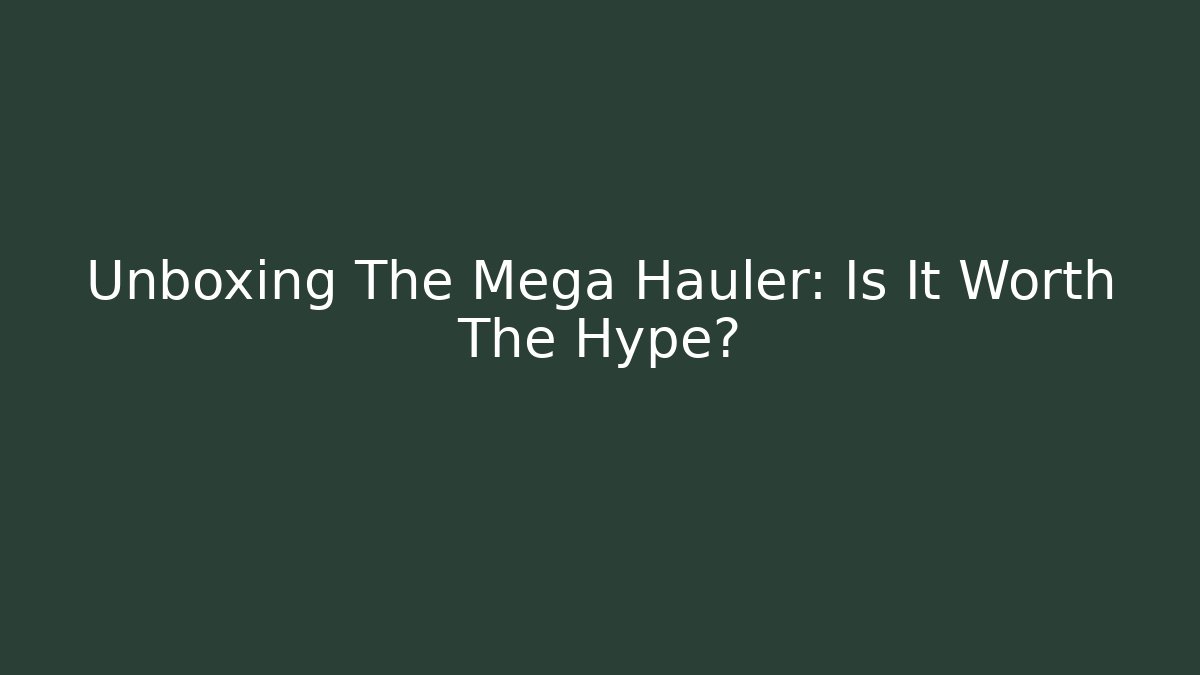 Unboxing The Mega Hauler: Is It Worth The Hype?