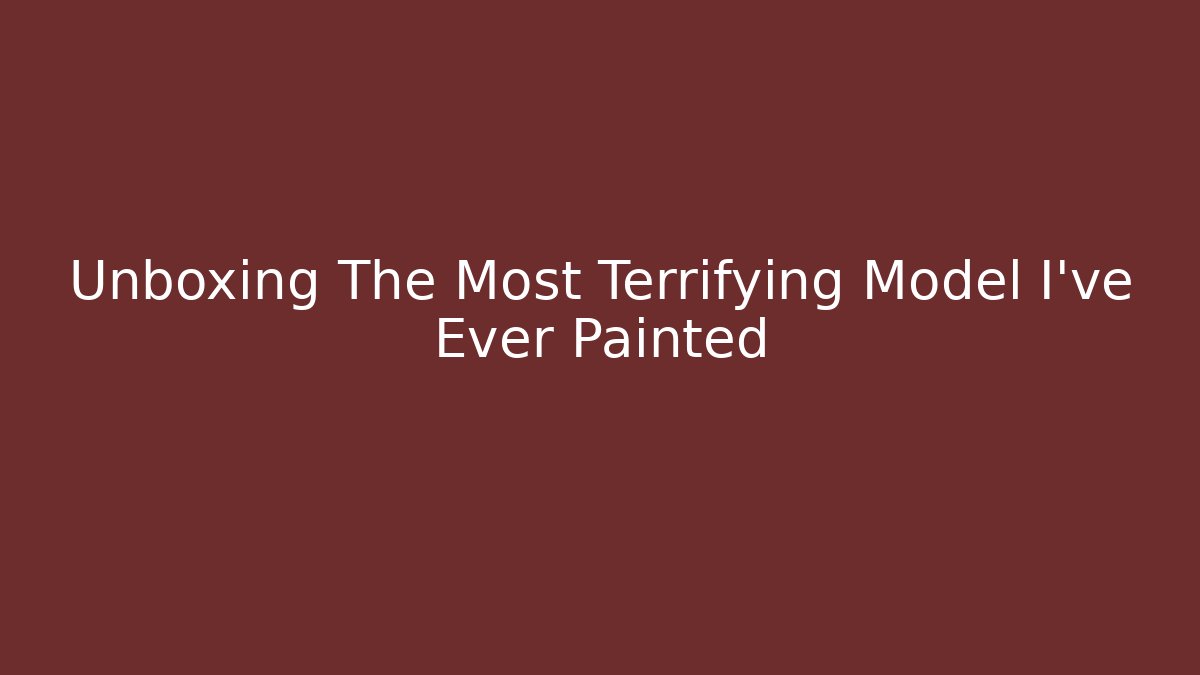 Unboxing The Most Terrifying Model I've Ever Painted