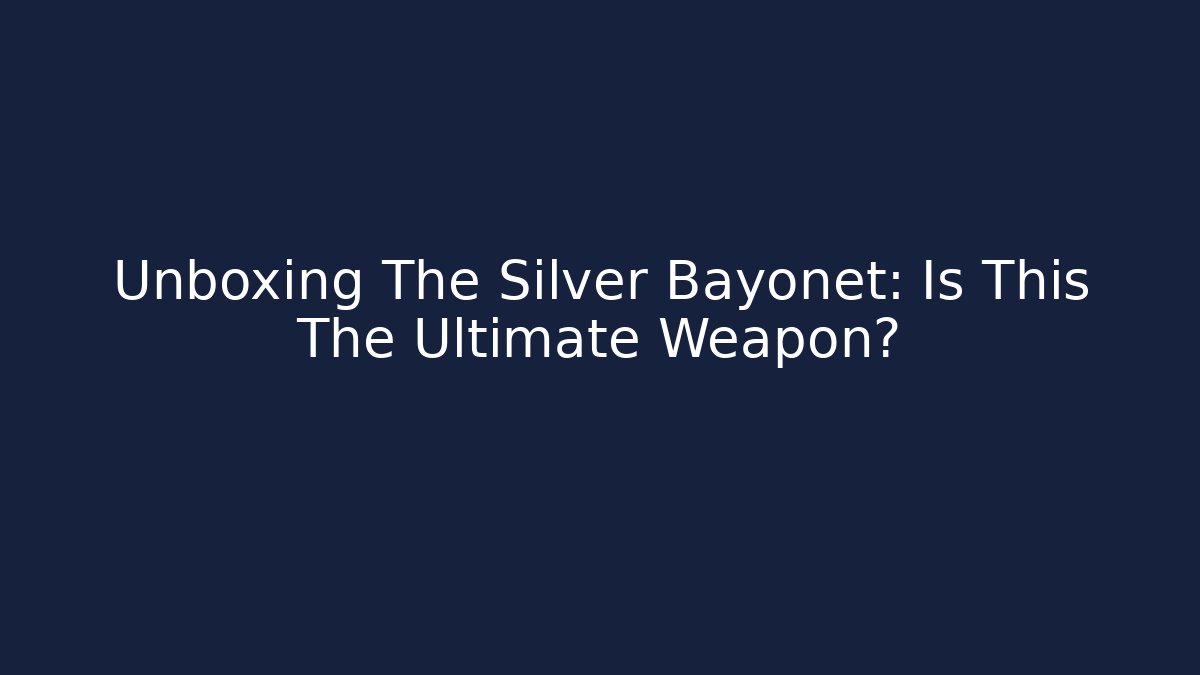 Unboxing The Silver Bayonet: Is This The Ultimate Weapon?