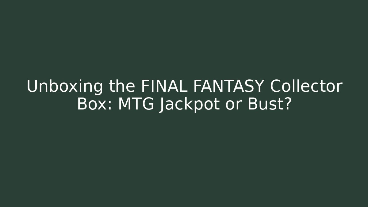 Unboxing the FINAL FANTASY Collector Box: MTG Jackpot or Bust?