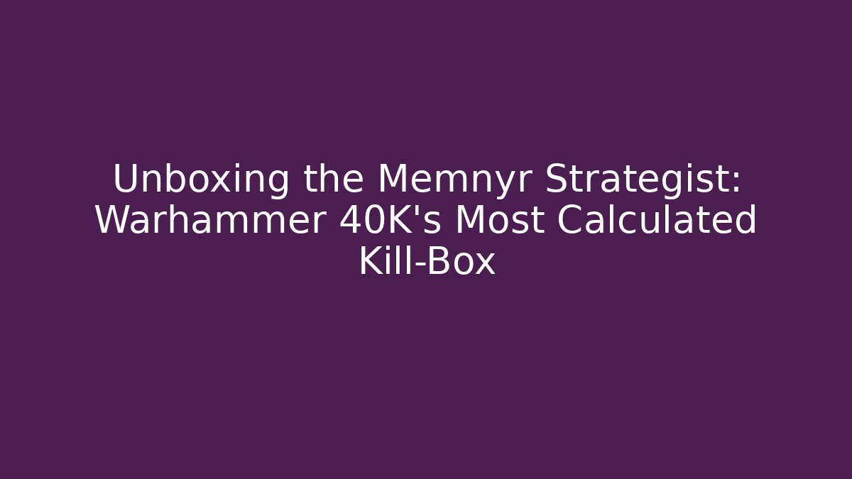 Unboxing the Memnyr Strategist: Warhammer 40K's Most Calculated Kill-Box