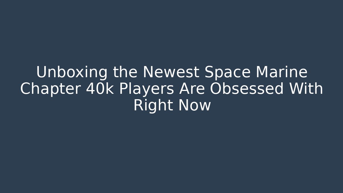 Unboxing the Newest Space Marine Chapter 40k Players Are Obsessed With Right Now