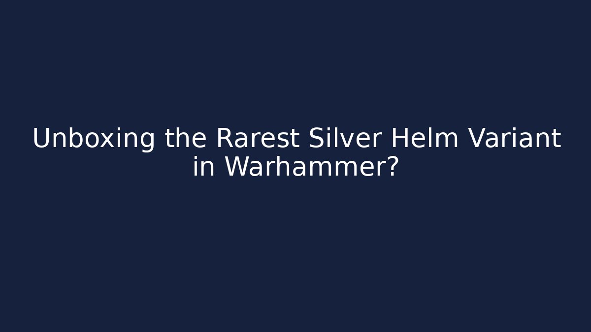 Unboxing the Rarest Silver Helm Variant in Warhammer?