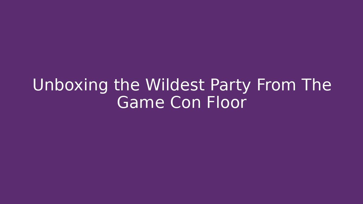 Unboxing the Wildest Party From The Game Con Floor - Andrea Zevedo