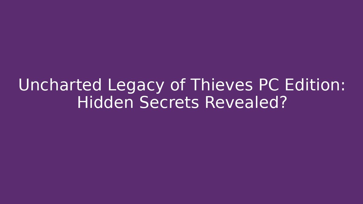 Uncharted Legacy of Thieves PC Edition: Hidden Secrets Revealed?