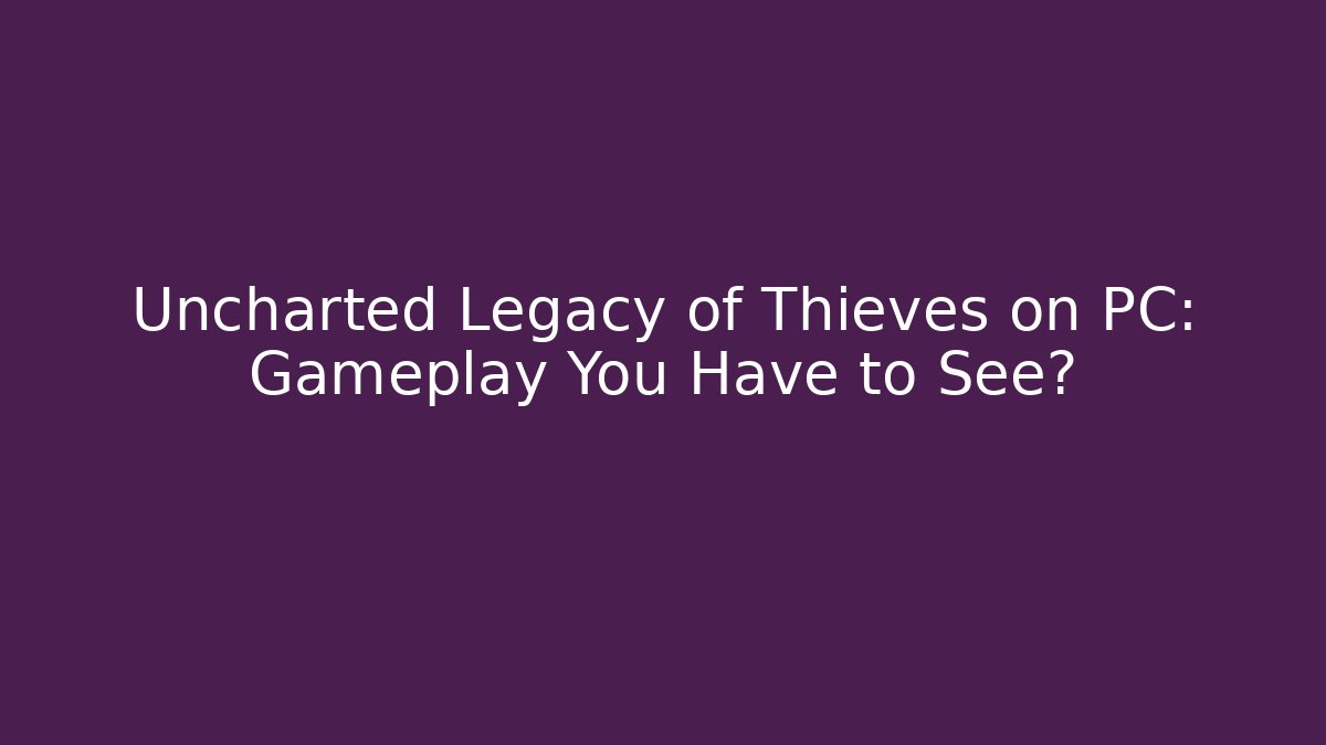 Uncharted Legacy of Thieves on PC: Gameplay You Have to See?