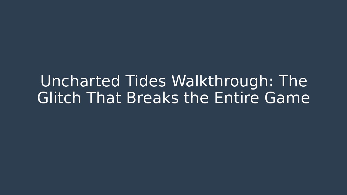Uncharted Tides Walkthrough: The Glitch That Breaks the Entire Game