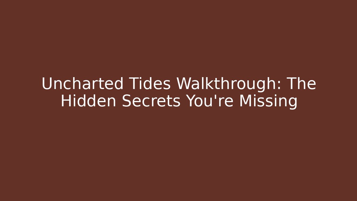 Uncharted Tides Walkthrough: The Hidden Secrets You're Missing