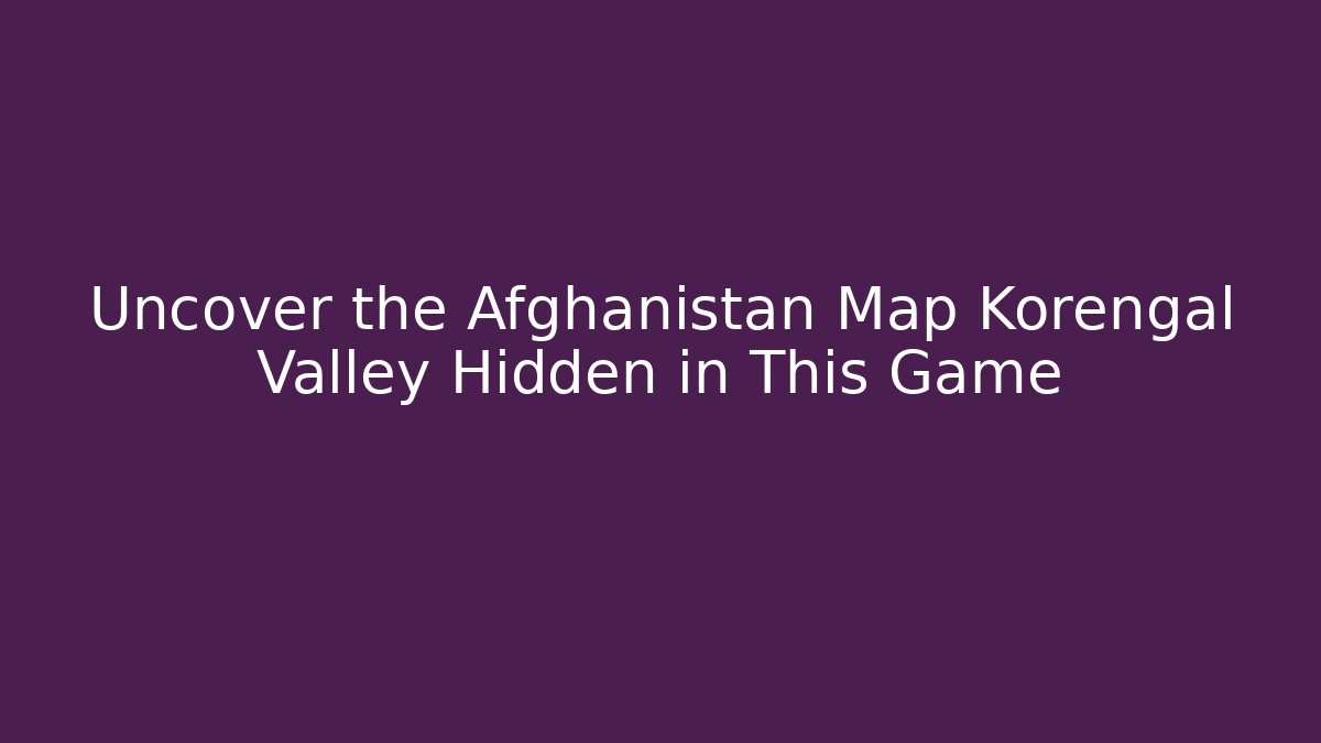 Uncover the Afghanistan Map Korengal Valley Hidden in This Game