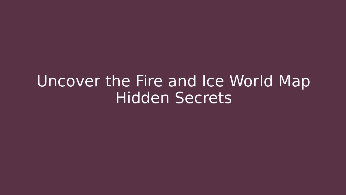 Uncover the Fire and Ice World Map Hidden Secrets