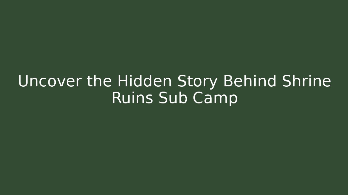 Uncover the Hidden Story Behind Shrine Ruins Sub Camp