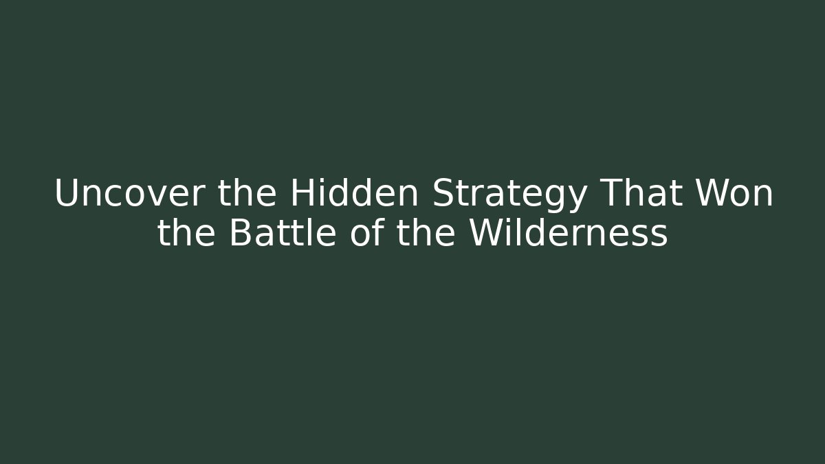 Uncover the Hidden Strategy That Won the Battle of the Wilderness