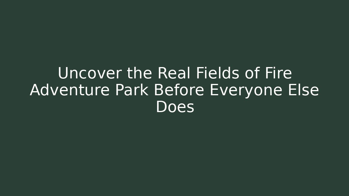 Uncover the Real Fields of Fire Adventure Park Before Everyone Else Does