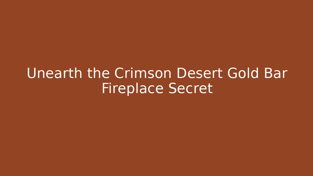 Unearth the Crimson Desert Gold Bar Fireplace Secret