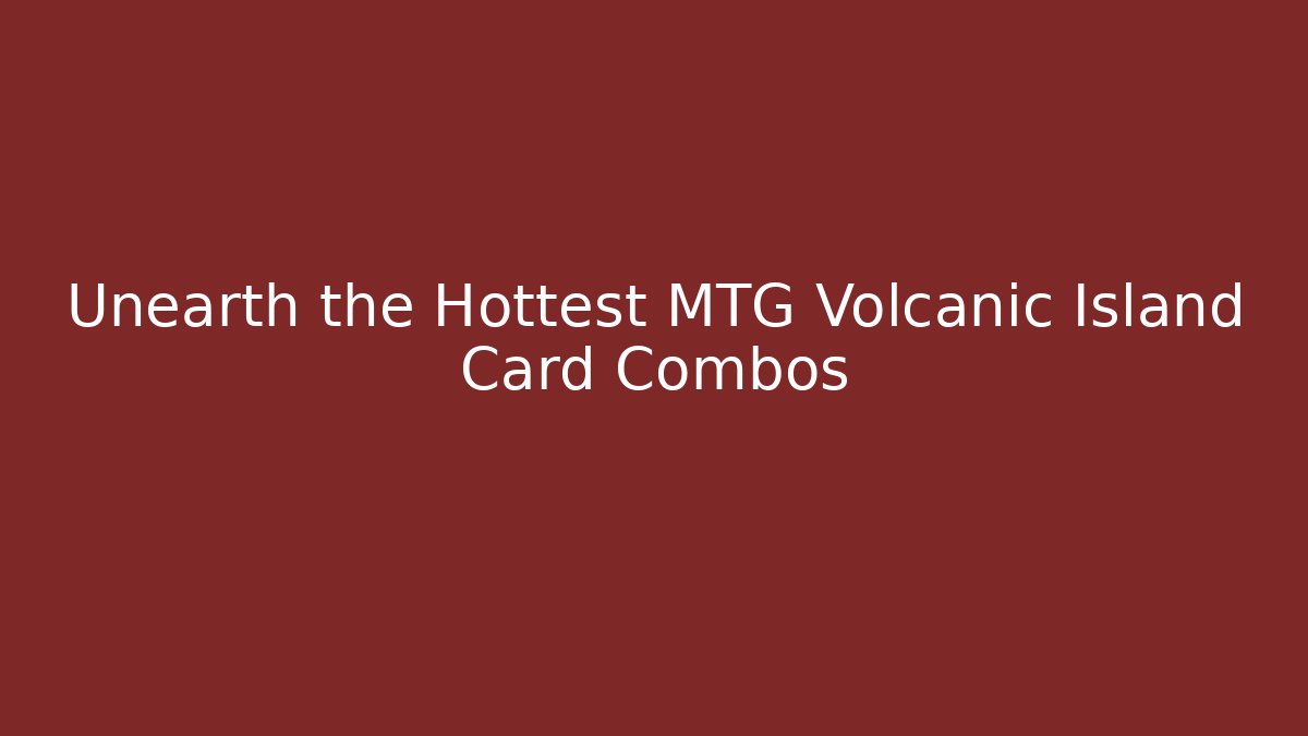 Unearth the Hottest MTG Volcanic Island Card Combos