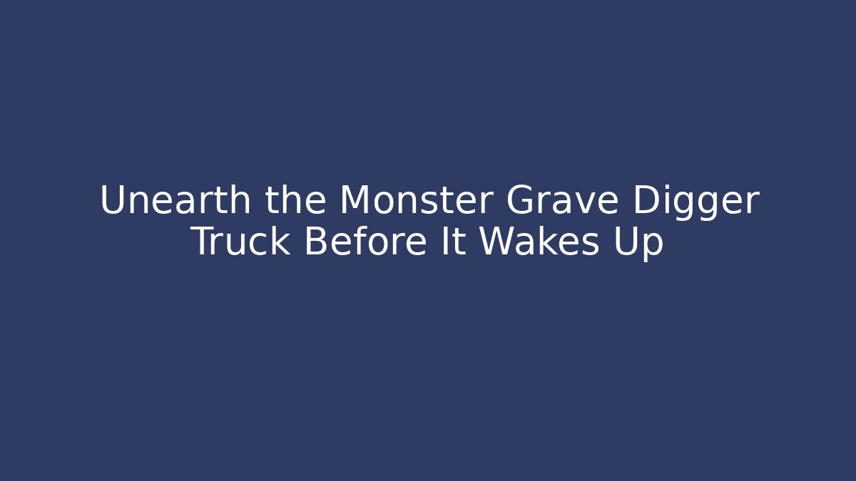 Unearth the Monster Grave Digger Truck Before It Wakes Up