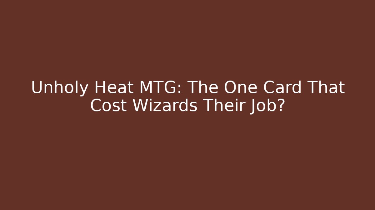 Unholy Heat MTG: The One Card That Cost Wizards Their Job?