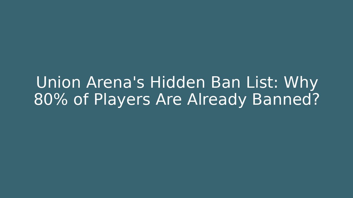Union Arena's Hidden Ban List: Why 80% of Players Are Already Banned?