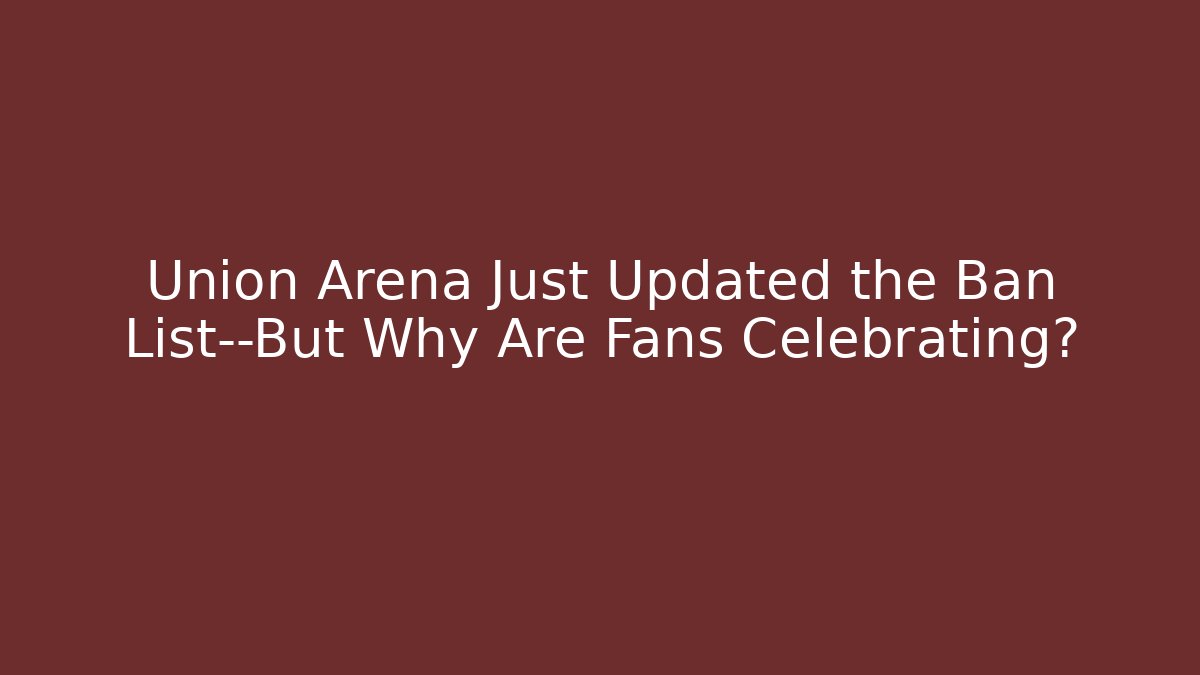 Union Arena Just Updated the Ban List—But Why Are Fans Celebrating?