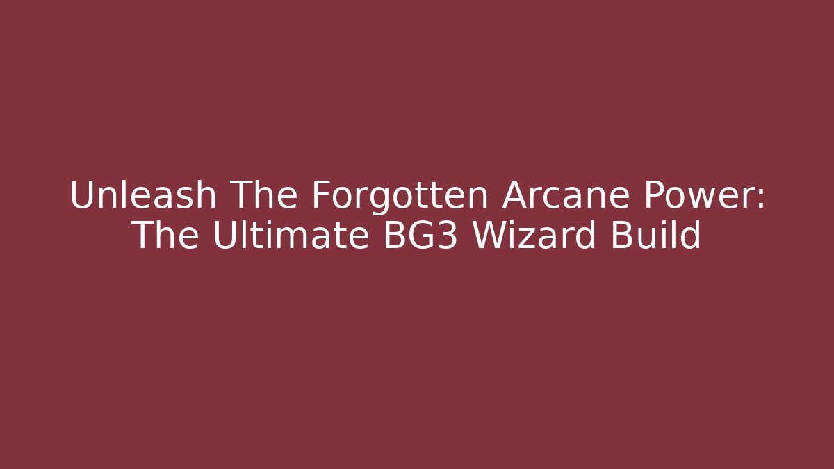 Unleash The Forgotten Arcane Power: The Ultimate BG3 Wizard Build