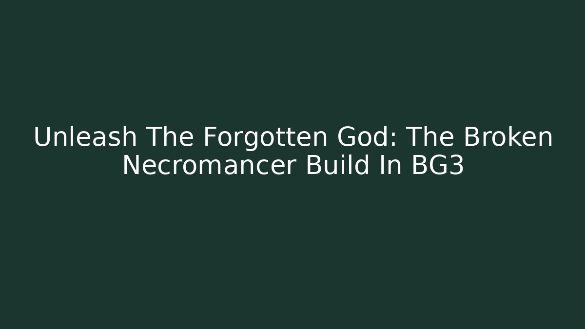 Unleash The Forgotten God: The Broken Necromancer Build In BG3