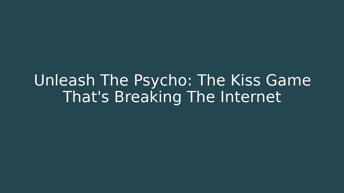 Unleash The Psycho: The Kiss Game That’s Breaking The Internet