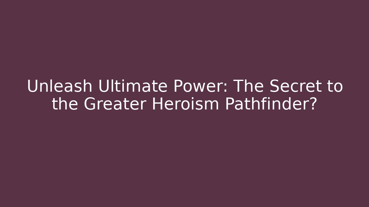 Unleash Ultimate Power: The Secret to the Greater Heroism Pathfinder?