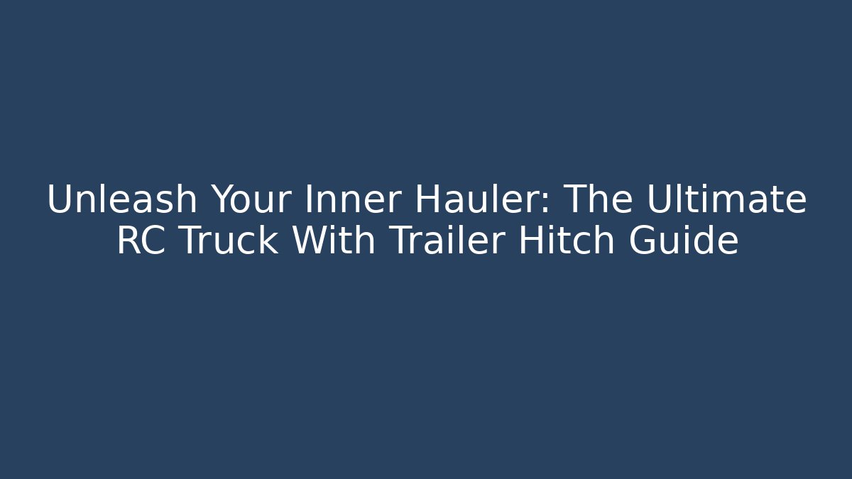 Unleash Your Inner Hauler: The Ultimate RC Truck With Trailer Hitch Guide