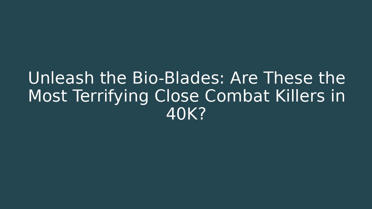 Unleash the Bio-Blades: Are These the Most Terrifying Close Combat Killers in 40K?