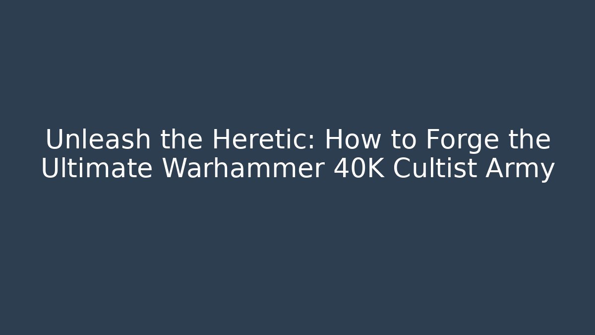 Unleash the Heretic: How to Forge the Ultimate Warhammer 40K Cultist Army