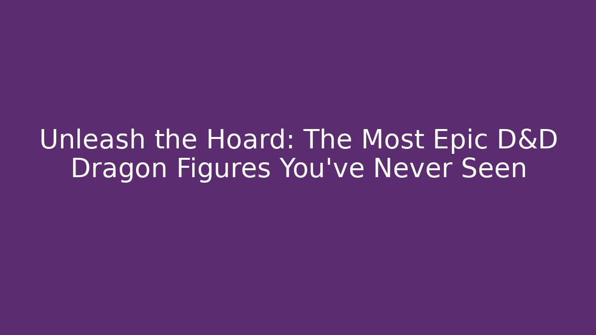 Unleash the Hoard: The Most Epic D&D Dragon Figures You've Never Seen