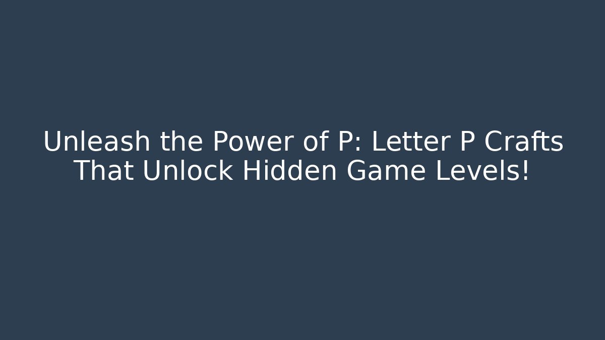 Unleash the Power of P: Letter P Crafts That Unlock Hidden Game Levels!