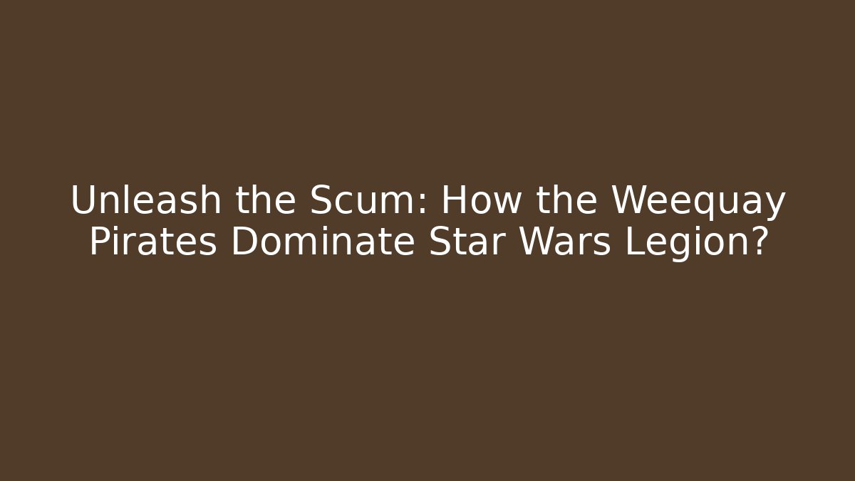 Unleash the Scum: How the Weequay Pirates Dominate Star Wars Legion?