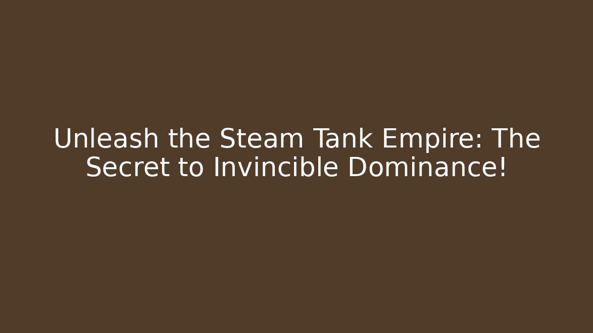Unleash the Steam Tank Empire: The Secret to Invincible Dominance!