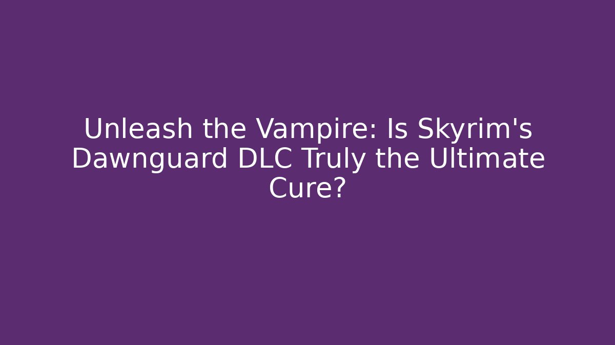 Unleash the Vampire: Is Skyrim's Dawnguard DLC Truly the Ultimate Cure?