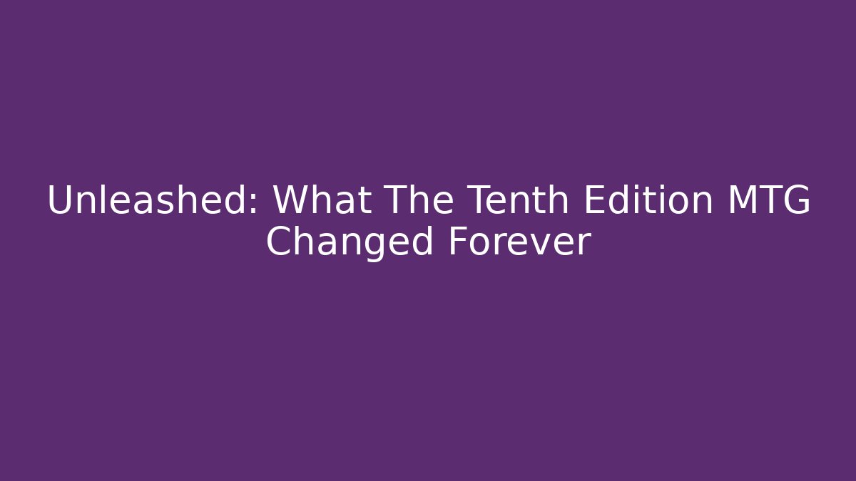 Unleashed: What The Tenth Edition MTG Changed Forever - Andrea Zevedo