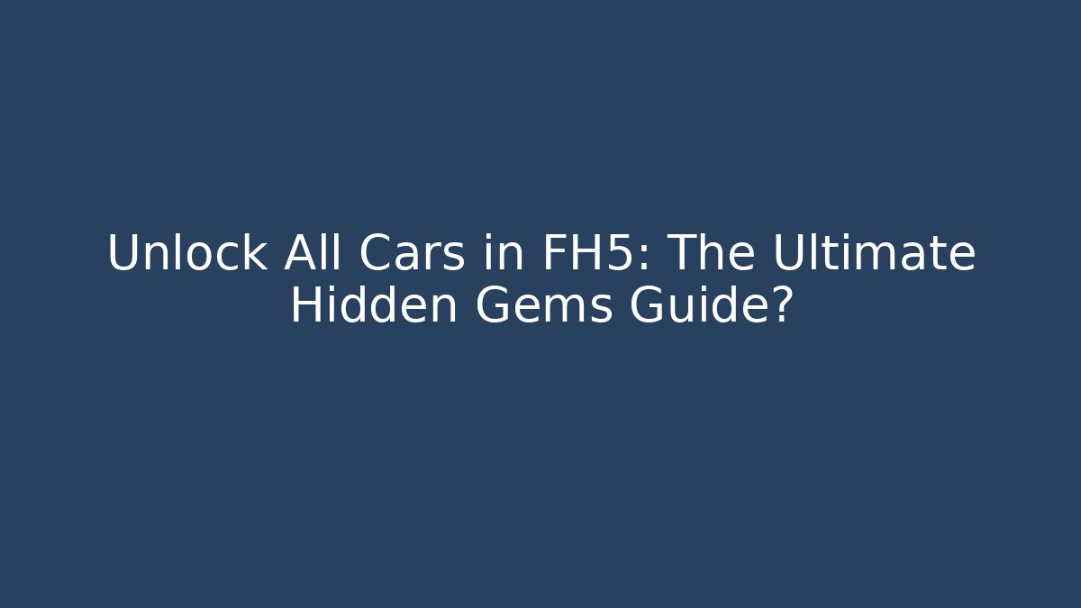Unlock All Cars in FH5: The Ultimate Hidden Gems Guide?