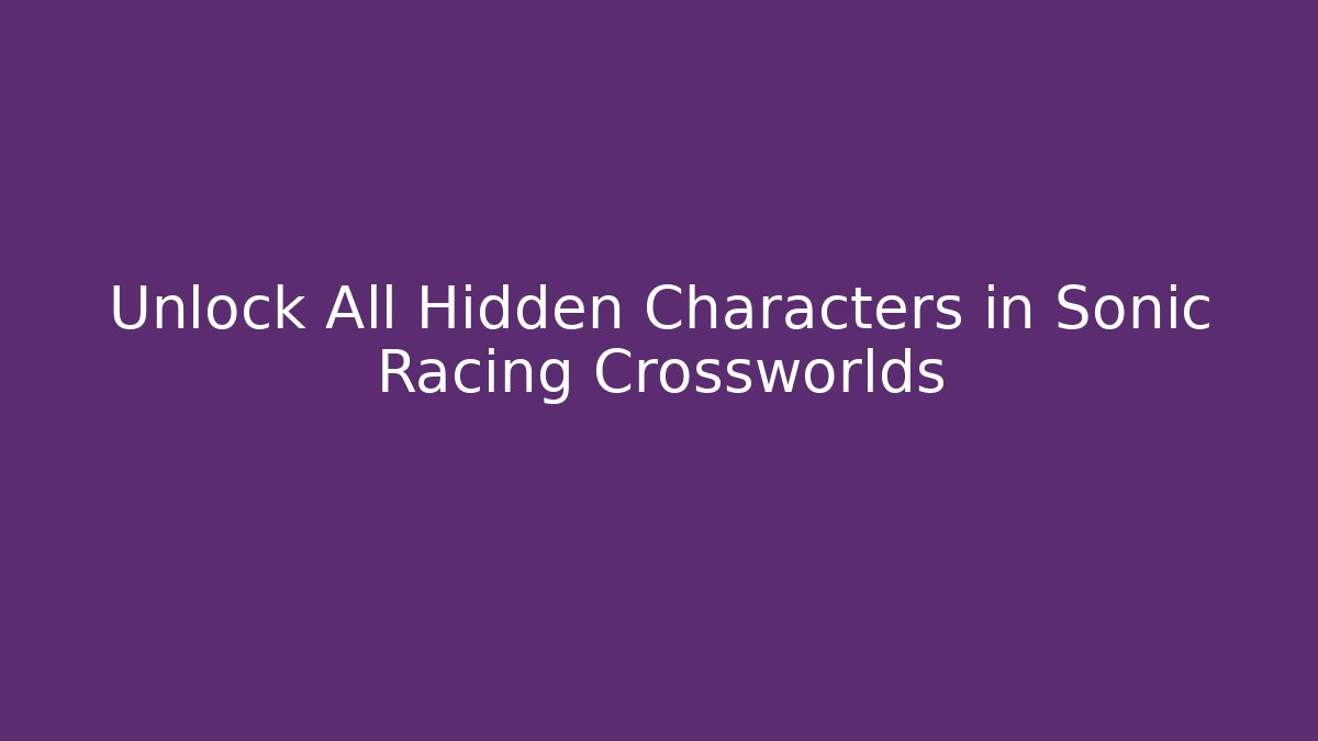 Unlock All Hidden Characters in Sonic Racing Crossworlds