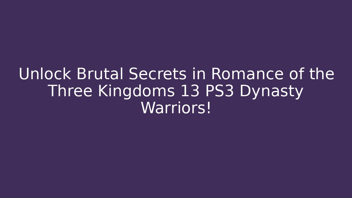 Unlock Brutal Secrets in Romance of the Three Kingdoms 13 PS3 Dynasty Warriors!