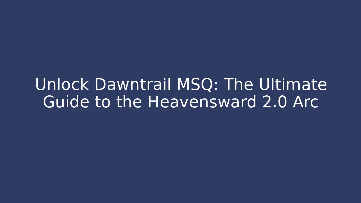 Unlock Dawntrail MSQ: The Ultimate Guide to the Heavensward 2.0 Arc
