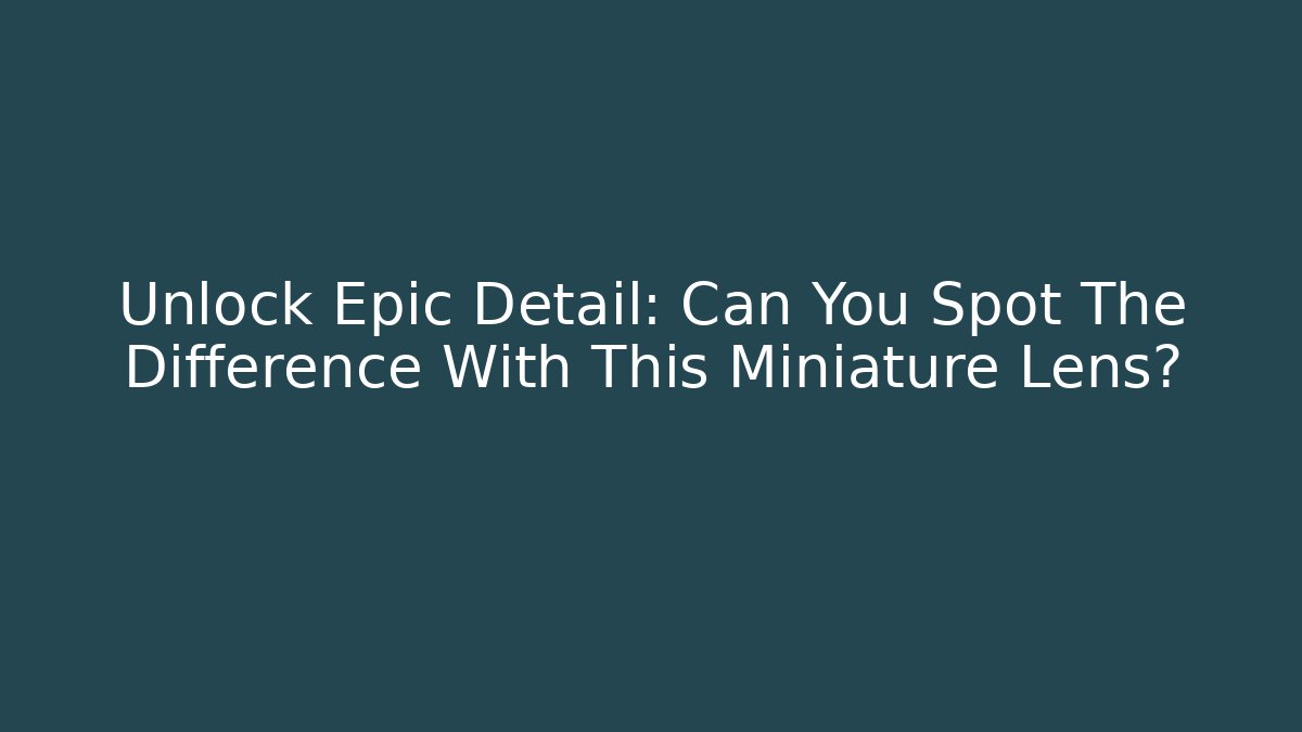 Unlock Epic Detail: Can You Spot The Difference With This Miniature Lens?