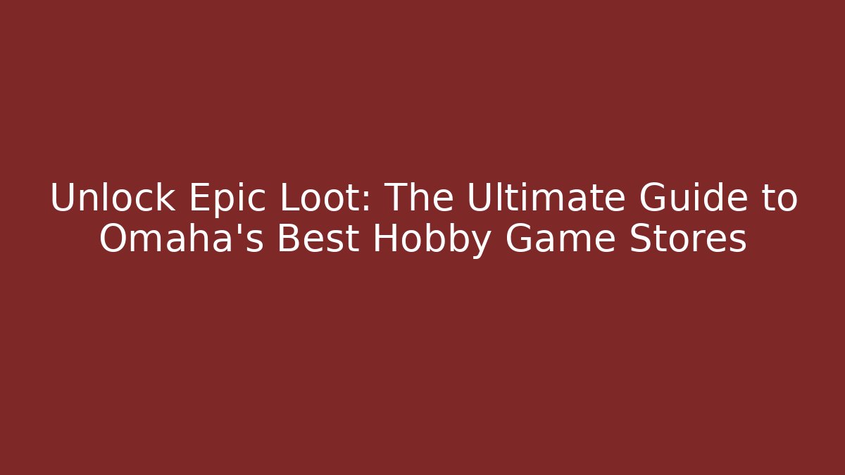 Unlock Epic Loot: The Ultimate Guide to Omaha's Best Hobby Game Stores - Andrea Zevedo